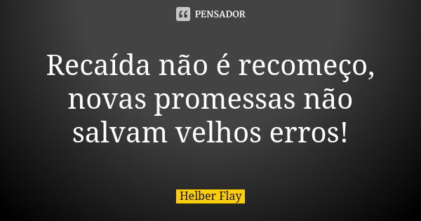 Recaída não é recomeço, novas promessas não salvam velhos erros!... Frase de Helber Flay.