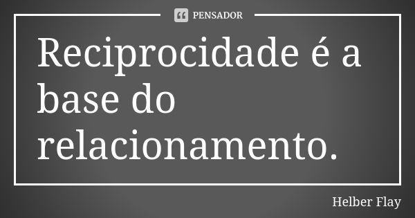 Reciprocidade é a base do relacionamento.... Frase de Helber Flay.