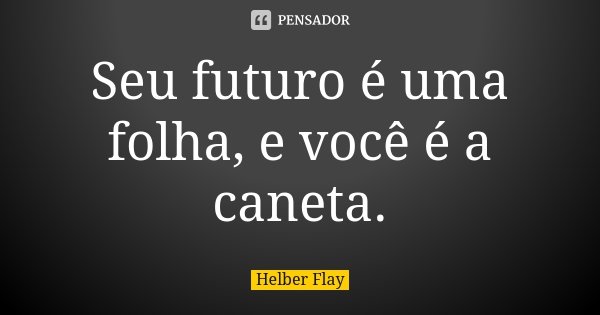 Seu futuro é uma folha, e você é a caneta.... Frase de Helber Flay.