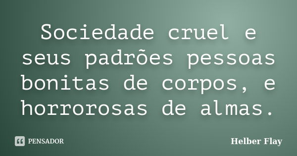 Sociedade cruel e seus padrões pessoas bonitas de corpos, e horrorosas de almas.... Frase de Helber Flay.