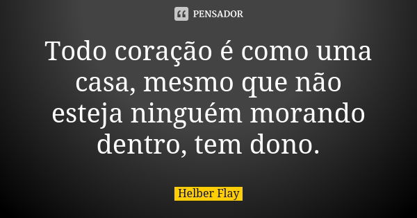 Todo coração é como uma casa, mesmo que não esteja ninguém morando dentro, tem dono.... Frase de Helber Flay.