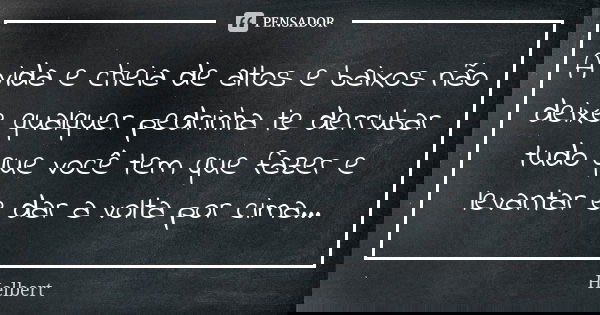 A vida e cheia de altos e baixos não deixe qualquer pedrinha te derrubar tudo que você tem que fazer e levantar e dar a volta por cima...... Frase de Helbert.
