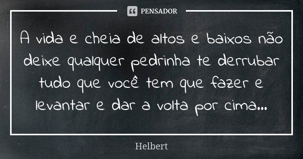 A vida e cheia de altos e baixos não deixe qualquer pedrinha te derrubar tudo que você tem que fazer e levantar e dar a volta por cima...... Frase de Helbert.