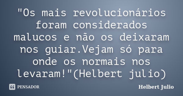 "Os mais revolucionários foram considerados malucos e não os deixaram nos guiar.Vejam só para onde os normais nos levaram!"(Helbert julio)... Frase de Helbert Julio.