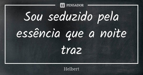 Sou seduzido pela essência que a noite traz... Frase de Helbert.