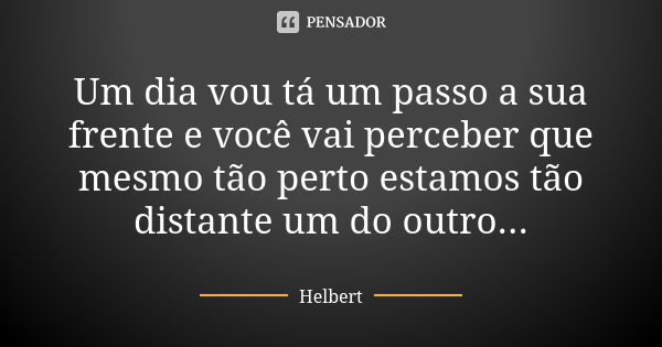 Um dia vou tá um passo a sua frente e você vai perceber que mesmo tão perto estamos tão distante um do outro...... Frase de Helbert.