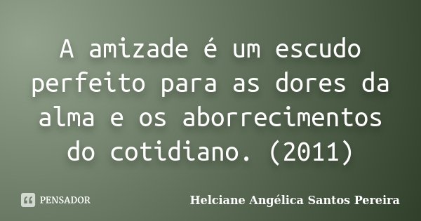 A amizade é um escudo perfeito para as dores da alma e os aborrecimentos do cotidiano. (2011)... Frase de Helciane Angélica Santos Pereira.