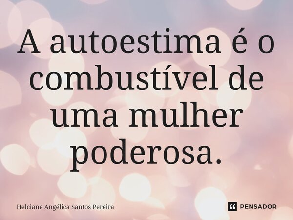 ⁠A autoestima é o combustível de uma mulher poderosa.... Frase de Helciane Angélica Santos Pereira.