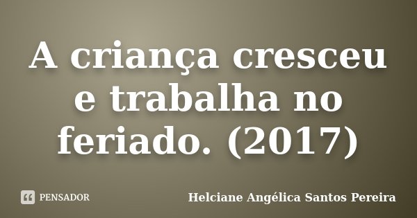 A criança cresceu e trabalha no feriado. (2017)... Frase de Helciane Angélica Santos Pereira.