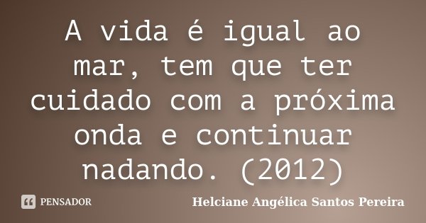 A vida é igual ao mar, tem que ter cuidado com a próxima onda e continuar nadando. (2012)... Frase de Helciane Angélica Santos Pereira.
