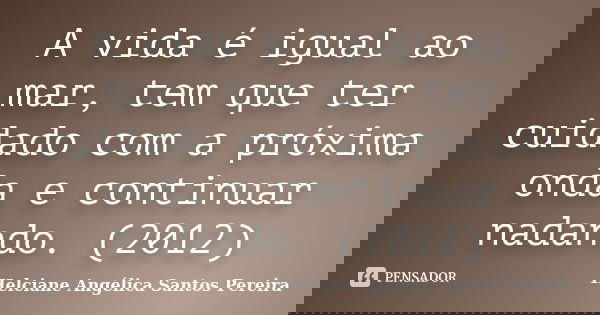 A vida é igual ao mar, tem que ter cuidado com a próxima onda e continuar nadando. (2012)... Frase de Helciane Angélica Santos Pereira.