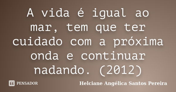 A vida é igual ao mar, tem que ter cuidado com a próxima onda e continuar nadando. (2012)... Frase de Helciane Angélica Santos Pereira.