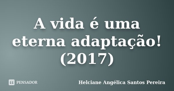 A vida é uma eterna adaptação! (2017)... Frase de Helciane Angélica Santos Pereira.