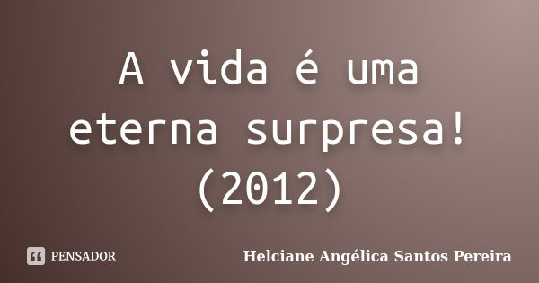 A vida é uma eterna surpresa! (2012)... Frase de Helciane Angélica Santos Pereira.