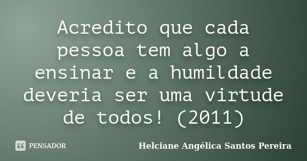 Acredito que cada pessoa tem algo a ensinar e a humildade deveria ser uma virtude de todos! (2011)... Frase de Helciane Angélica Santos Pereira.