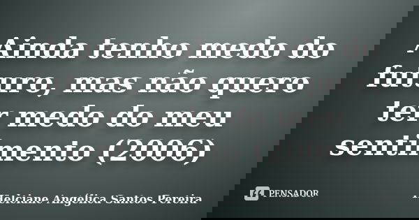 Ainda tenho medo do futuro, mas não quero ter medo do meu sentimento (2006)... Frase de Helciane Angélica Santos Pereira.