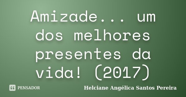Amizade... um dos melhores presentes da vida! (2017)... Frase de Helciane Angélica Santos Pereira.