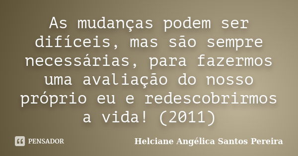 As mudanças podem ser difíceis, mas são sempre necessárias, para fazermos uma avaliação do nosso próprio eu e redescobrirmos a vida! (2011)... Frase de Helciane Angélica Santos Pereira.