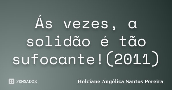 Ás vezes, a solidão é tão sufocante!(2011)... Frase de Helciane Angélica Santos Pereira.