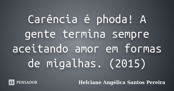 Carência é phoda! A gente termina sempre aceitando amor em formas de migalhas. (2015)... Frase de Helciane Angélica Santos Pereira.