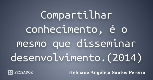 Compartilhar conhecimento, é o mesmo que disseminar desenvolvimento.(2014)... Frase de Helciane Angélica Santos Pereira.