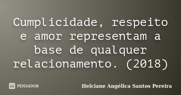 Cumplicidade, respeito e amor representam a base de qualquer relacionamento. (2018)... Frase de Helciane Angélica Santos Pereira.