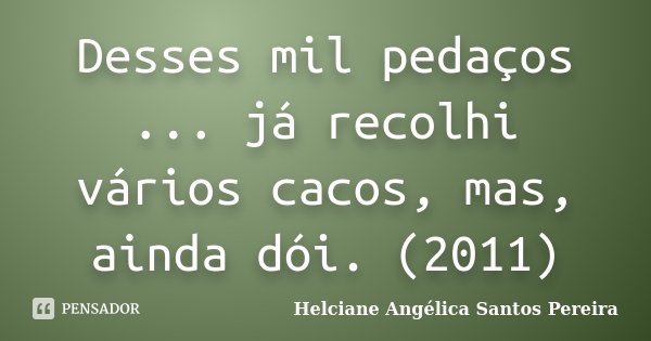 Desses mil pedaços ... já recolhi vários cacos, mas, ainda dói. (2011)... Frase de Helciane Angélica Santos Pereira.