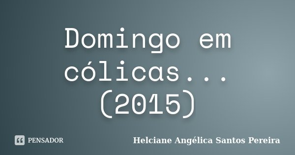 Domingo em cólicas... (2015)... Frase de Helciane Angélica Santos Pereira.