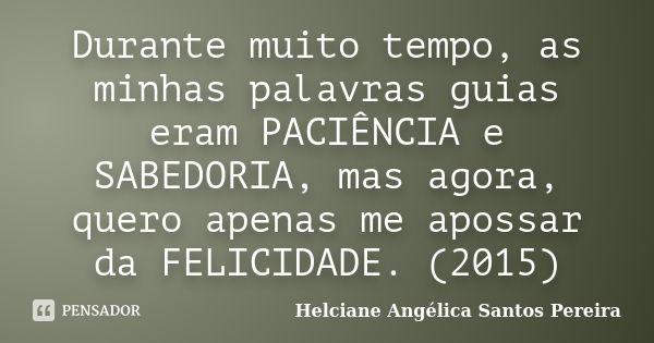 Durante muito tempo, as minhas palavras guias eram PACIÊNCIA e SABEDORIA, mas agora, quero apenas me apossar da FELICIDADE. (2015)... Frase de Helciane Angélica Santos Pereira.