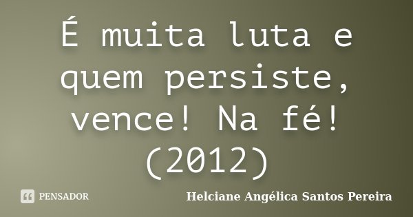 É muita luta e quem persiste, vence! Na fé! (2012)... Frase de Helciane Angélica Santos Pereira.