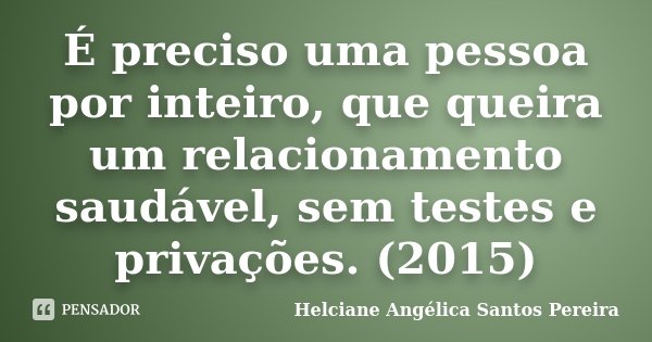 É preciso uma pessoa por inteiro, que queira um relacionamento saudável, sem testes e privações.﻿ (2015)... Frase de Helciane Angélica Santos Pereira.