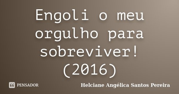 Engoli o meu orgulho para sobreviver! (2016)... Frase de Helciane Angélica Santos Pereira.