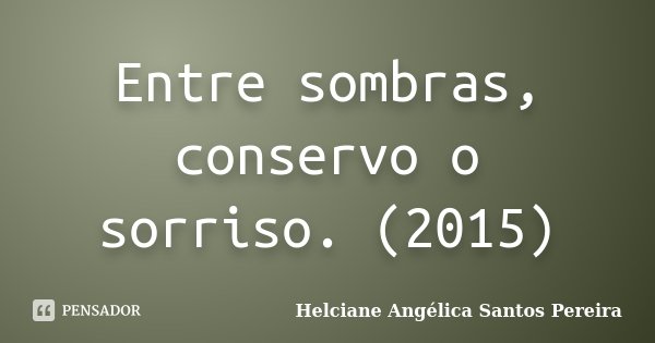 Entre sombras, conservo o sorriso. (2015)... Frase de Helciane Angélica Santos Pereira.