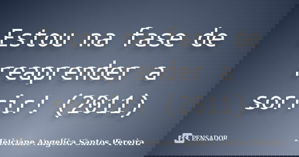 Estou na fase de reaprender a sorrir! (2011)... Frase de Helciane Angélica Santos Pereira.