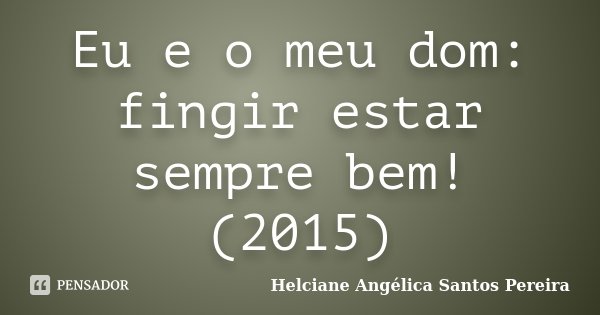 Eu e o meu dom: fingir estar sempre bem! (2015)... Frase de Helciane Angélica Santos Pereira.