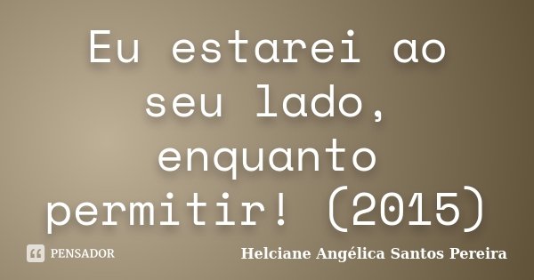 Eu estarei ao seu lado, enquanto permitir! (2015)... Frase de Helciane Angélica Santos Pereira.