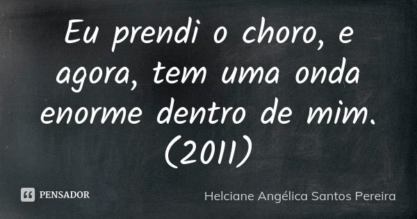 Eu prendi o choro, e agora, tem uma onda enorme dentro de mim. (2011)... Frase de Helciane Angélica Santos Pereira.