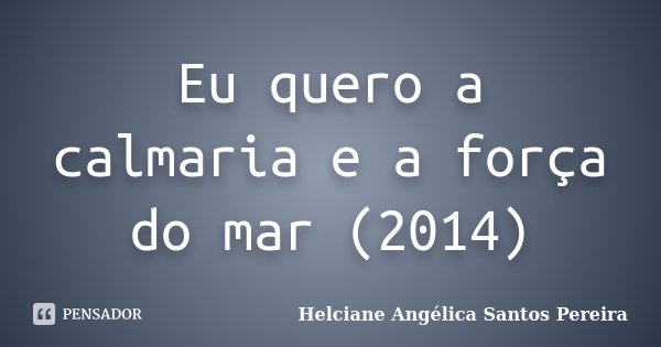 Eu quero a calmaria e a força do mar (2014)... Frase de Helciane Angélica Santos Pereira.