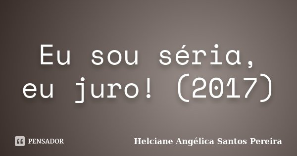 Eu sou séria, eu juro! (2017)... Frase de Helciane Angélica Santos Pereira.