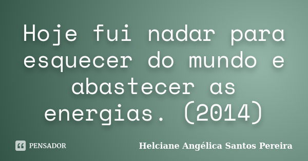 Hoje fui nadar para esquecer do mundo e abastecer as energias. (2014)... Frase de Helciane Angélica Santos Pereira.