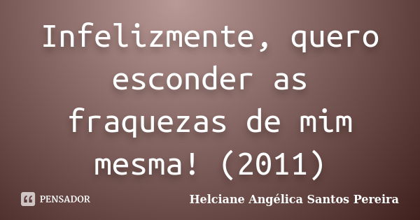 Infelizmente, quero esconder as fraquezas de mim mesma! (2011)... Frase de Helciane Angélica Santos Pereira.