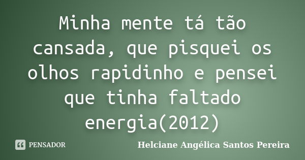 Minha mente tá tão cansada, que pisquei os olhos rapidinho e pensei que tinha faltado energia(2012)... Frase de Helciane Angélica Santos Pereira.