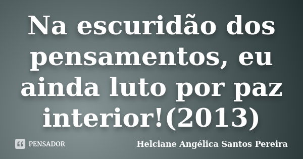 Na escuridão dos pensamentos, eu ainda luto por paz interior!(2013)... Frase de Helciane Angélica Santos Pereira.