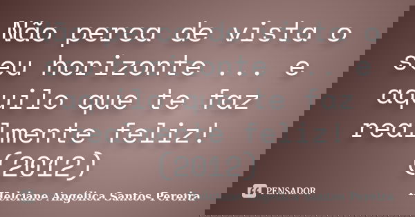 Não perca de vista o seu horizonte ... e aquilo que te faz realmente feliz! (2012)... Frase de Helciane Angélica Santos Pereira.