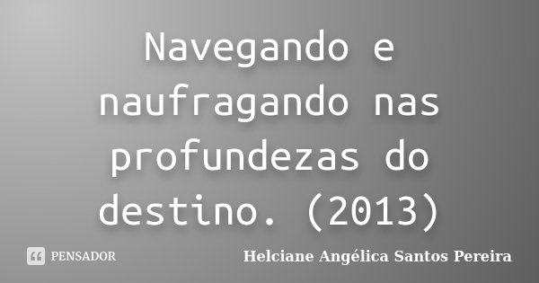 Navegando e naufragando nas profundezas do destino. (2013)... Frase de Helciane Angélica Santos Pereira.