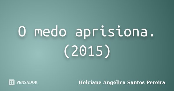 O medo aprisiona. (2015)... Frase de Helciane Angélica Santos Pereira.