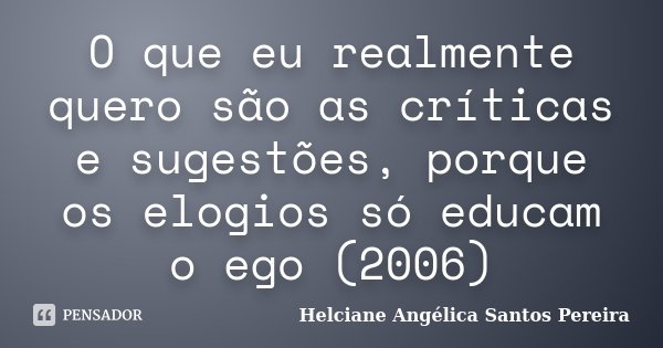 O que eu realmente quero são as críticas e sugestões, porque os elogios só educam o ego (2006)... Frase de Helciane Angélica Santos Pereira.