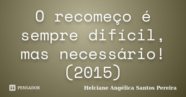 O recomeço é sempre difícil, mas necessário! (2015)... Frase de Helciane Angélica Santos Pereira.