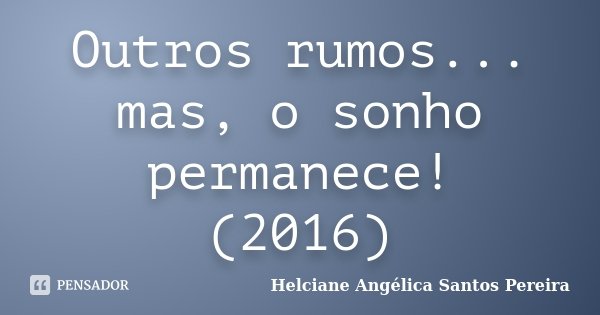 Outros rumos... mas, o sonho permanece! (2016)... Frase de Helciane Angélica Santos Pereira.