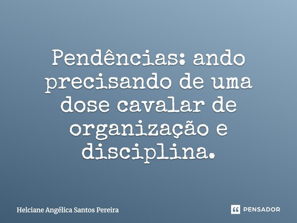 Pendências: ando precisando de uma dose cavalar de organização e disciplina.... Frase de Helciane Angélica Santos Pereira.